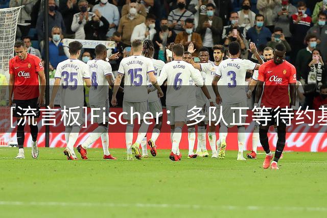 [流言板]Fischer：多队正等待约基奇进入市场，掘金今夏并未明显补强